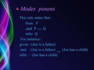 Modes  ponens This rule states that : from  P  ,and  P  Q  infer  Q For instance : given : (Joe is a father) and  : (Joe is a father)  (Joe has a child) infer  :  (Joe has a child) 