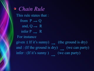 Chain Rule This rule states that : from  P  Q and, Q  R infer P  R For instance  given :( If it’s sunny)  (the ground is dry) and : (If the ground is dry)  (we can party) infer : (If it’s sunny )  (we can party) 