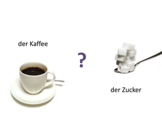 ?
der Kaffee
der Zucker
 