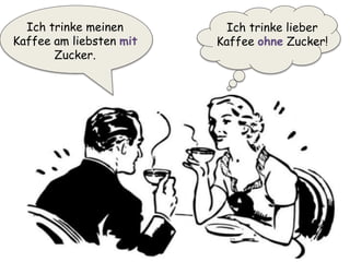 Ich trinke lieber
Kaffee ohne Zucker!
Ich trinke meinen
Kaffee am liebsten mit
Zucker.
 