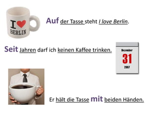Auf der Tasse steht I love Berlin.
Seit Jahren darf ich keinen Kaffee trinken.
Er hält die Tasse mit beiden Händen.
 