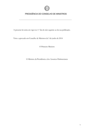 PRESIDÊNCIA DO CONSELHO DE MINISTROS
7
A presente lei entra em vigor no 1.º dia do mês seguinte ao da sua publicação.
Visto e aprovado em Conselho de Ministros de 5 de junho de 2014
O Primeiro-Ministro
O Ministro da Presidência e dos Assuntos Parlamentares
 
