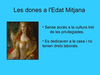 Les dones a l'Edat Mitjana Sense accés a la cultura tret  de les privilegiades. Es dedicaven a la casa i no tenien drets laborals. 