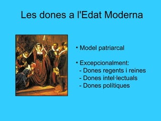 Les dones a l'Edat Moderna Model patriarcal Excepcionalment: - Dones regents i reines - Dones intel·lectuals - Dones polítiques 