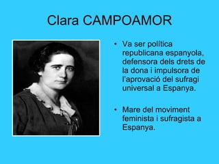 Clara CAMPOAMOR Va ser política republicana espanyola, defensora dels drets de la dona i impulsora de l’aprovació del sufragi universal a Espanya. Mare del moviment feminista i sufragista a Espanya. 