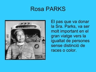Rosa PARKS El pas que va donar la Sra. Parks, va ser molt important en el gran viatge vers la igualtat de persones sense distinció de races o color. 