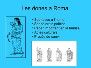 Les dones a Roma Sotmeses a l’home Sense drets polítics Paper important en la família Actes culturals Procés de canvi 