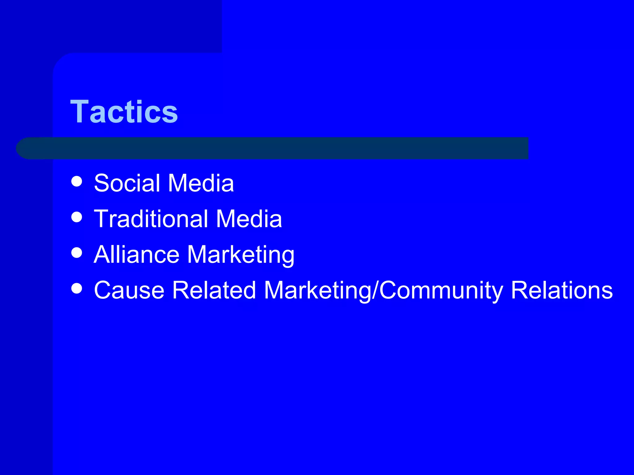 Tactics

   Social Media
   Traditional Media
   Alliance Marketing
   Cause Related Marketing/Community Relations
 