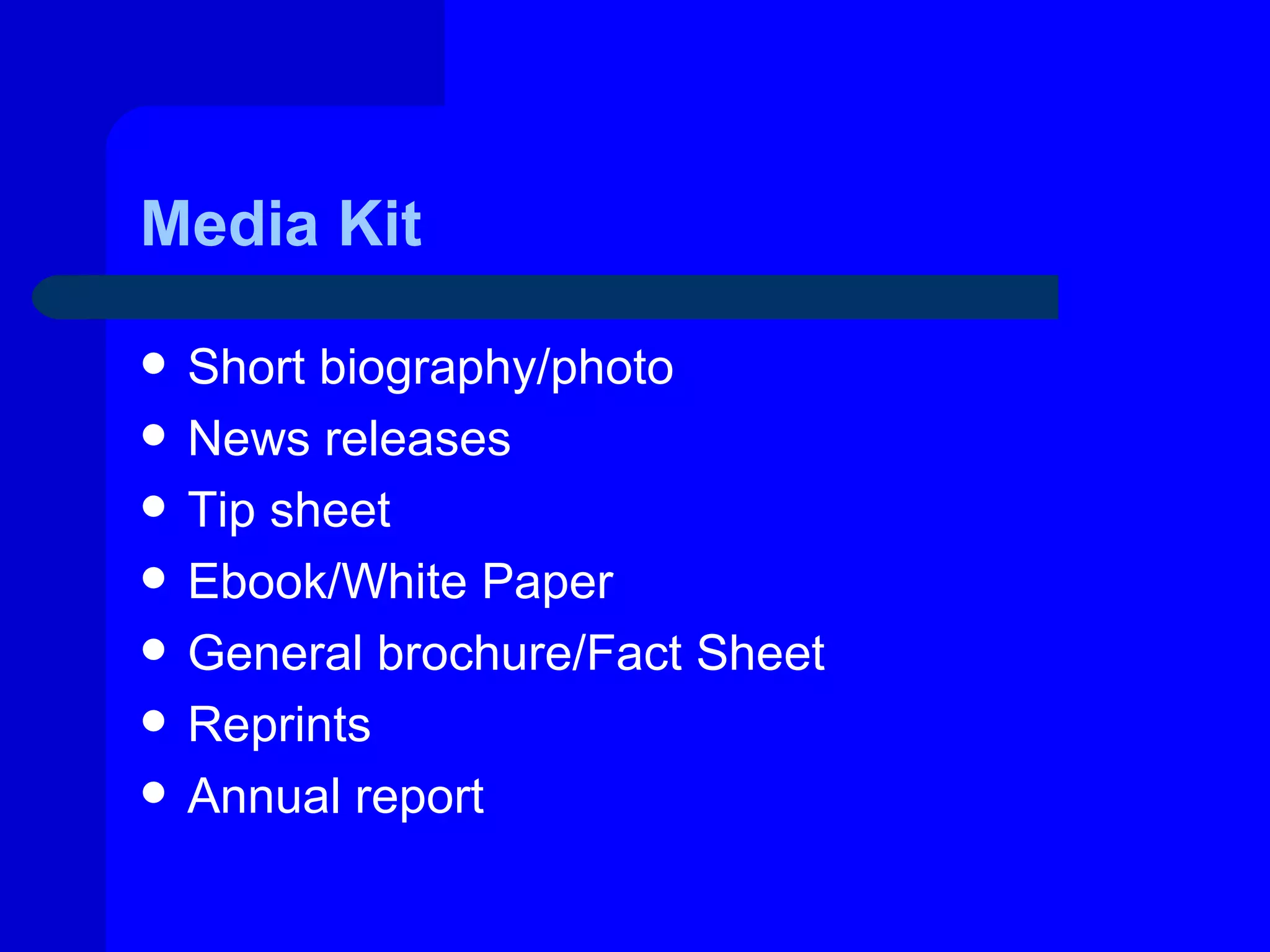 Media Kit

   Short biography/photo
   News releases
   Tip sheet
   Ebook/White Paper
   General brochure/Fact Sheet
   Reprints
   Annual report
 