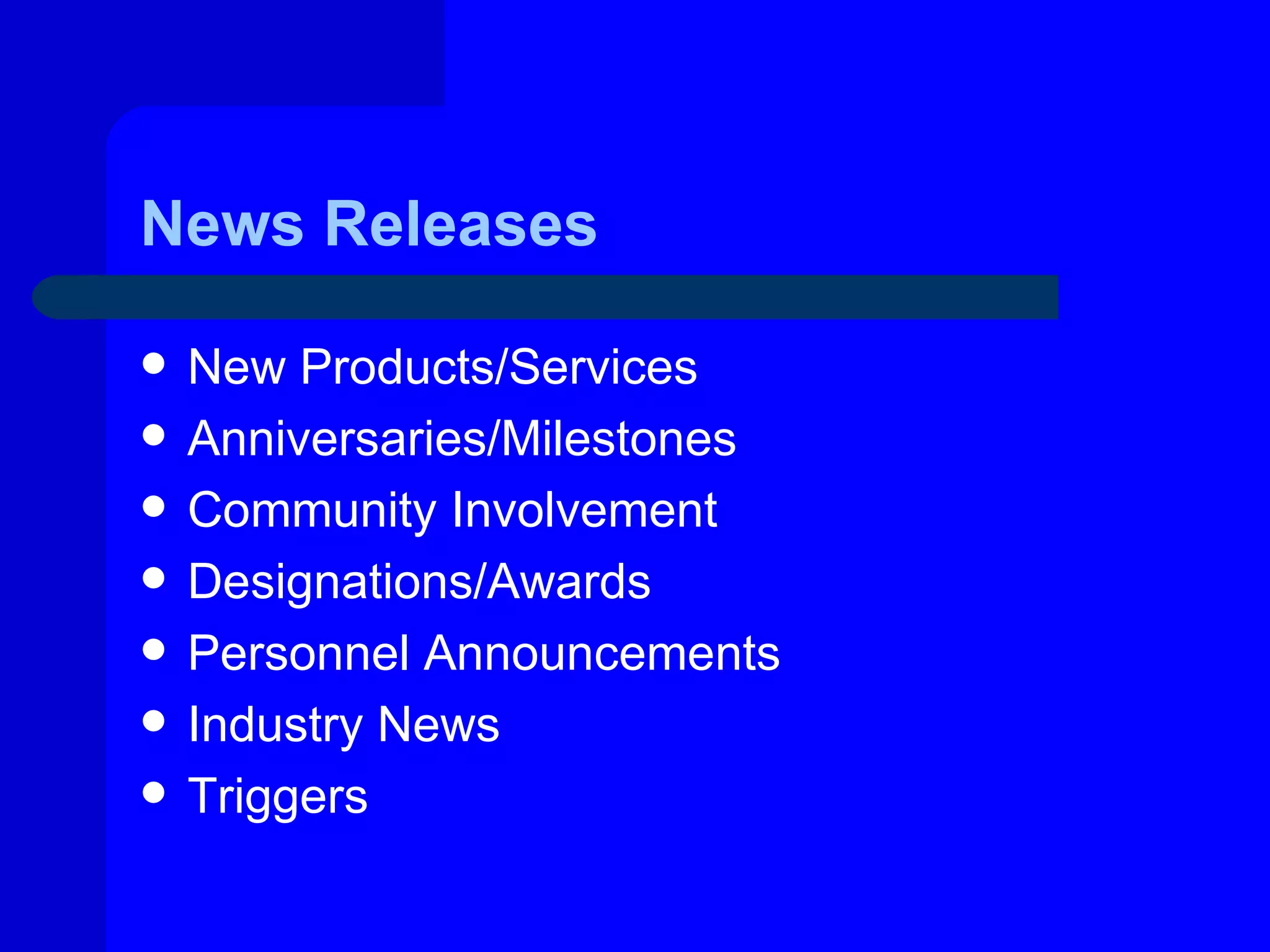 News Releases

   New Products/Services
   Anniversaries/Milestones
   Community Involvement
   Designations/Awards
   Personnel Announcements
   Industry News
   Triggers
 