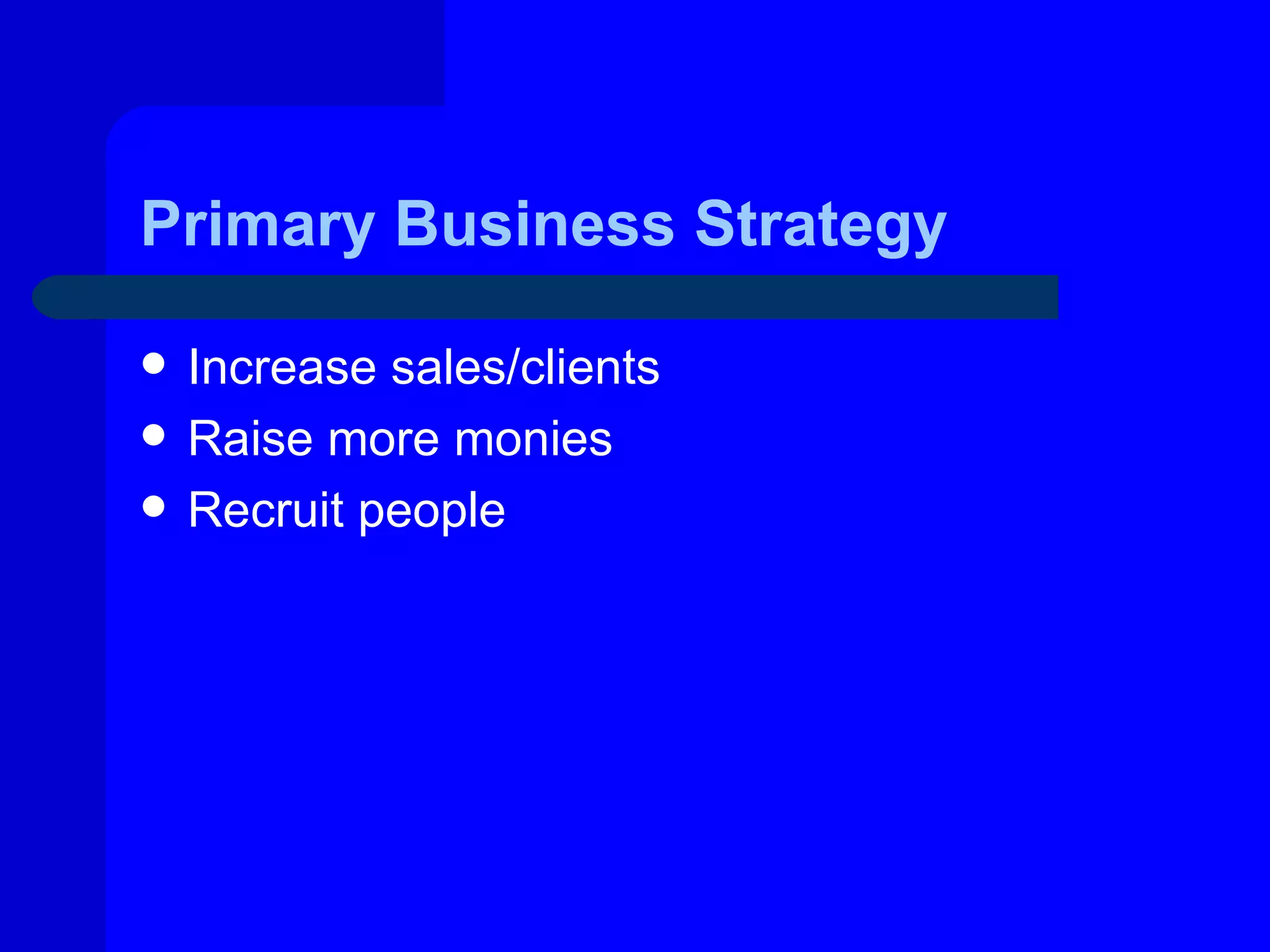 Primary Business Strategy

   Increase sales/clients
   Raise more monies
   Recruit people
 
