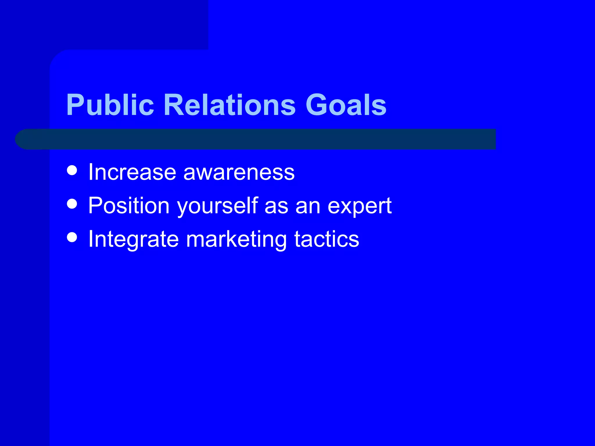 Public Relations Goals

   Increase awareness
   Position yourself as an expert
   Integrate marketing tactics
 