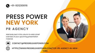 PRESS POWER
P R A G E N C Y
+91-9212306116
Add body text in this column to add a brief
overview of your upcoming presentation
material.
CONTACT@PRESSRELEASEPOWER.COM
NEW YORK
HTTPS://WWW.PRESSRELEASEPOWER.COM/TOP-PR-AGENCY-IN-NEW-
YORK
 