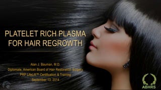 PLATELET RICH PLASMA 
FOR HAIR REGROWTH 
Alan J. Bauman, M.D. 
Diplomate, American Board of Hair Restoration Surgery 
PRP LifeLift™ Certification & Training 
September 13, 2014 
ABHRS 
 