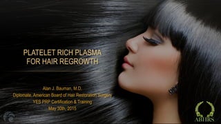 Alan J. Bauman, M.D.
Diplomate, American Board of Hair Restoration Surgery
YES PRP Certification & Training
May 30th, 2015
 
PLATELET RICH PLASMA 
FOR HAIR REGROWTH
ABHRS
 