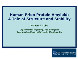 Human Prion Protein Amyloid: A Tale of Structure and Stability Nathan J. Cobb Department of Physiology and Biophysics  Case Western Reserve University, Cleveland, OH 