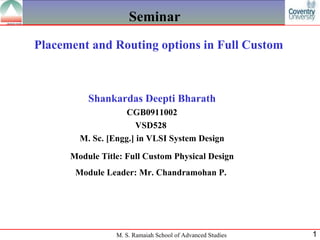 Seminar Placement and Routing options in Full Custom Shankardas Deepti Bharath CGB0911002 VSD528  M. Sc. [Engg.] in VLSI System Design Module Title: Full Custom Physical Design Module Leader:  Mr. Chandramohan P.   