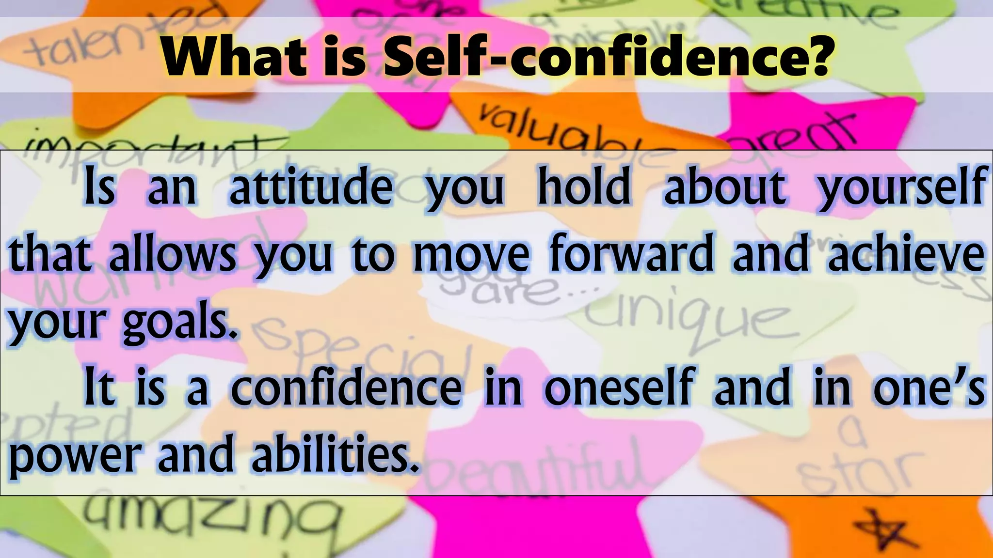 What is Self-confidence?
Is an attitude you hold about yourself
that allows you to move forward and achieve
your goals.
It is a confidence in oneself and in one’s
power and abilities.
 