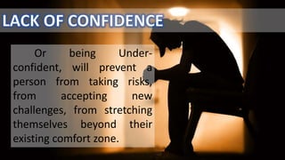Or being Under-
confident, will prevent a
person from taking risks,
from accepting new
challenges, from stretching
themselves beyond their
existing comfort zone.
 