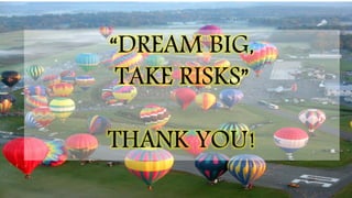 “DREAM BIG,
TAKE RISKS”
THANK YOU!
 