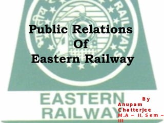 Public Relations  Of  Eastern Railway By Anupam  Chatterjee M.A – II, Sem – III CJMC, Visva - Bharati 