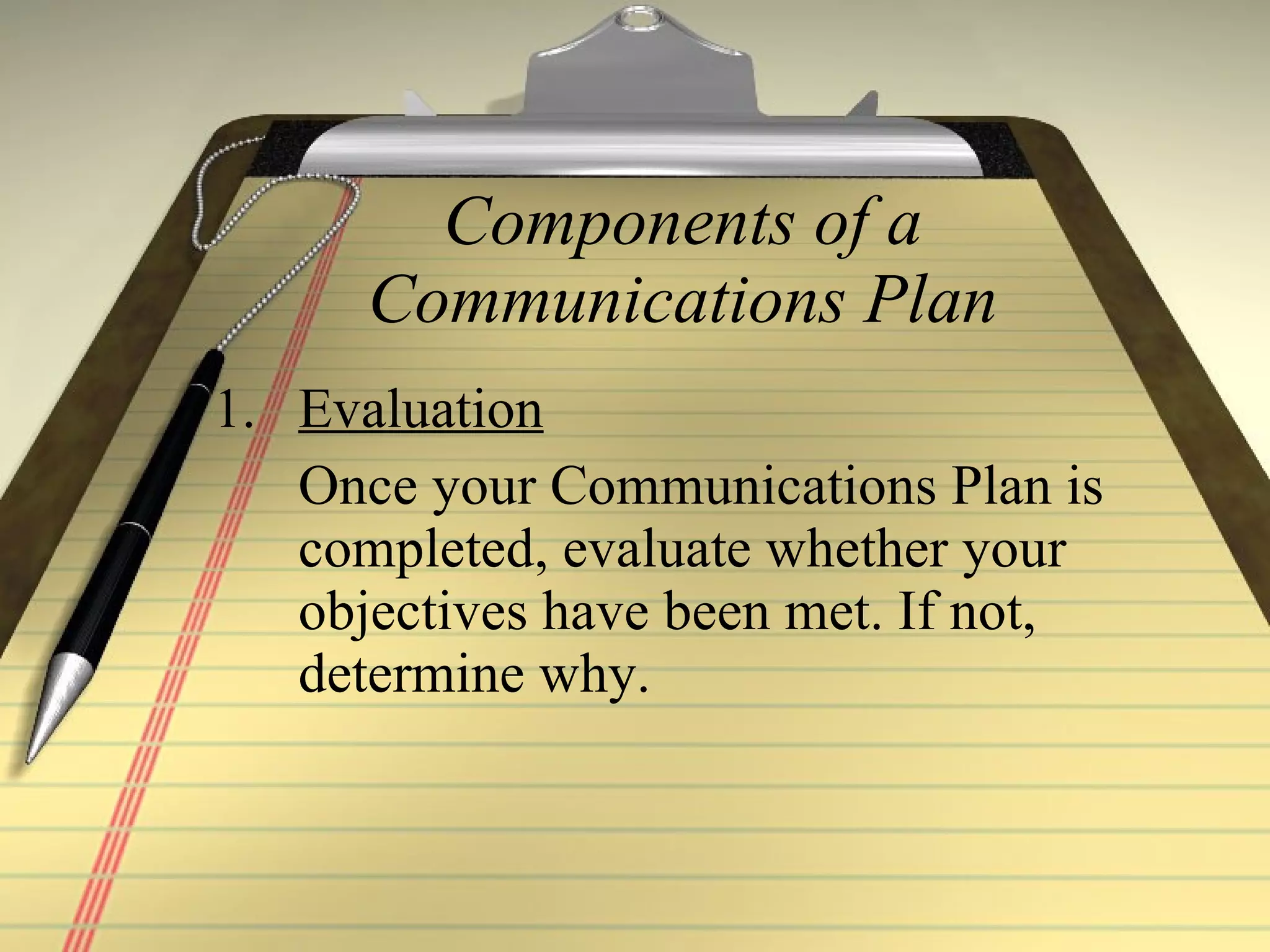 Components of a Communications Plan Evaluation Once your Communications Plan is completed, evaluate whether your objectives have been met. If not, determine why. 