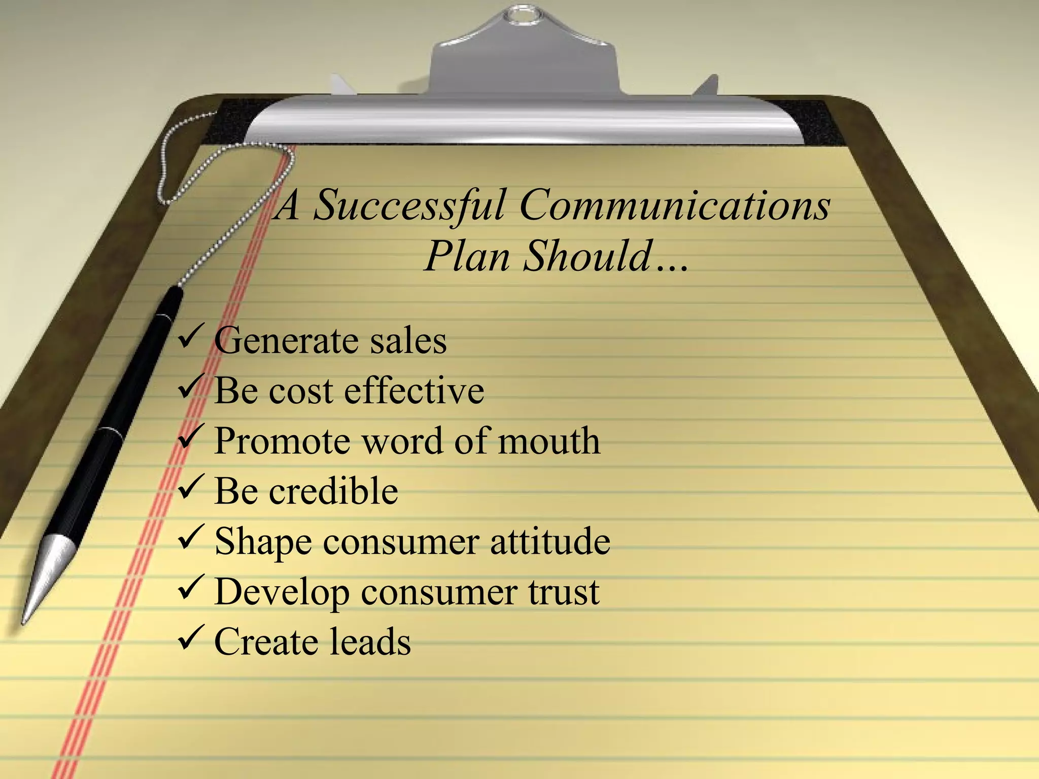 A Successful Communications  Plan Should… Generate sales Be cost effective Promote word of mouth Be credible Shape consumer attitude Develop consumer trust Create leads  