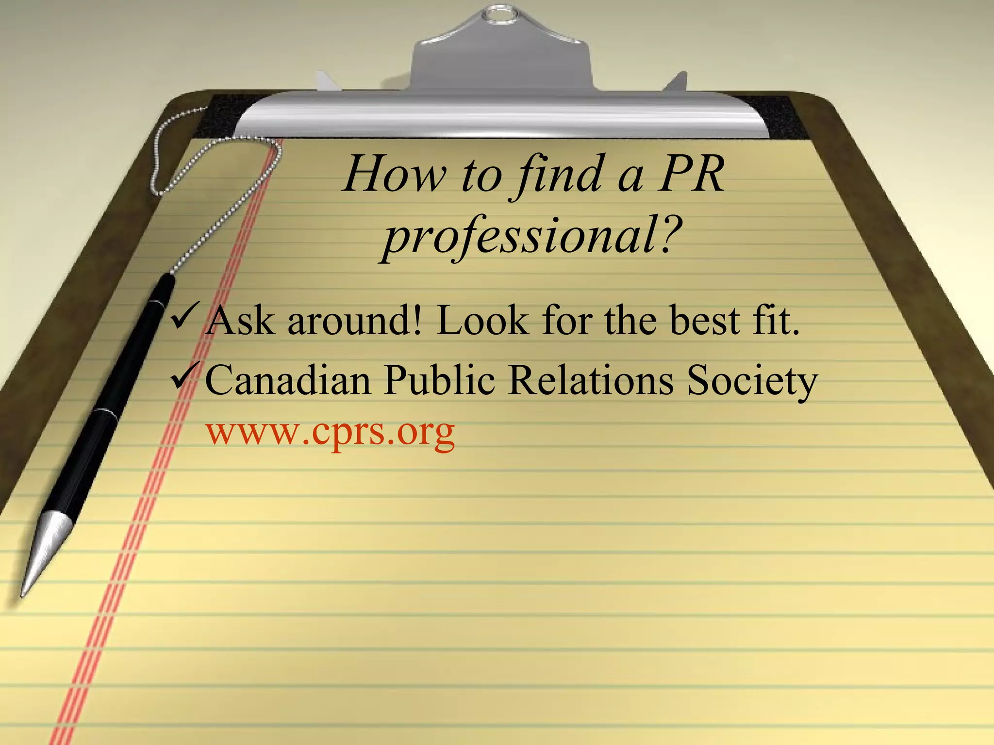 How to find a PR professional? Ask around! Look for the best fit.  Canadian Public Relations Society  www.cprs.org   