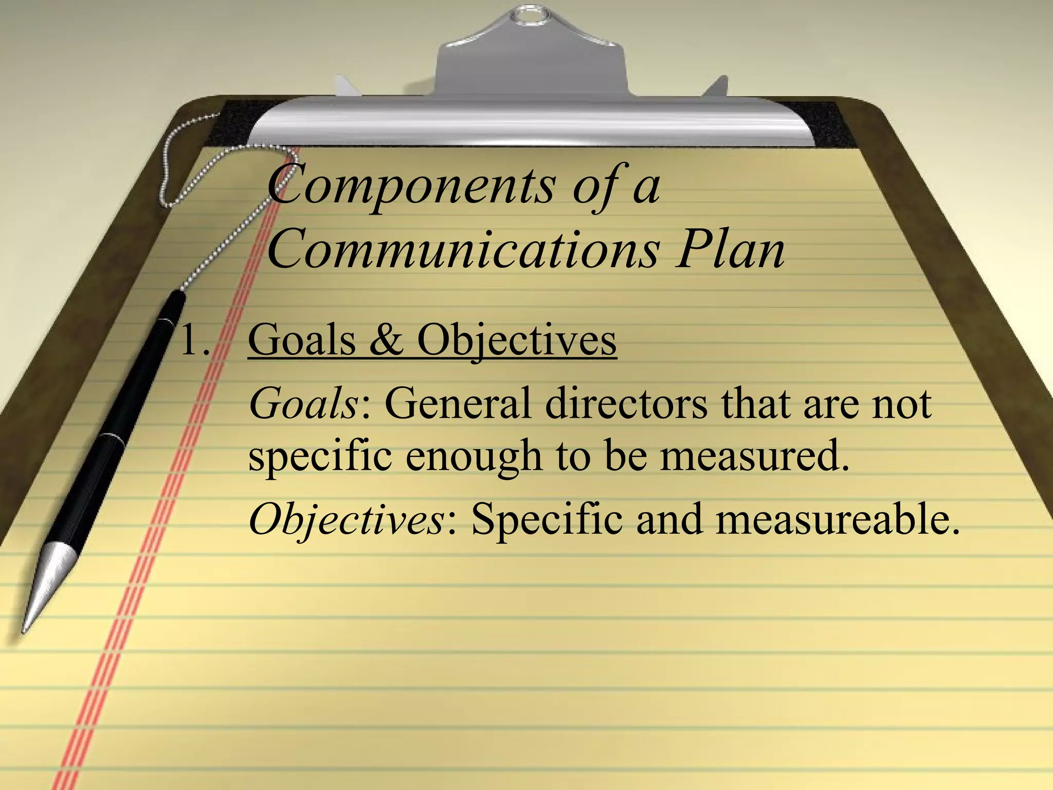 Components of a Communications Plan Goals & Objectives   Goals : General directors that are not specific enough to be measured.  Objectives : Specific and measureable. 