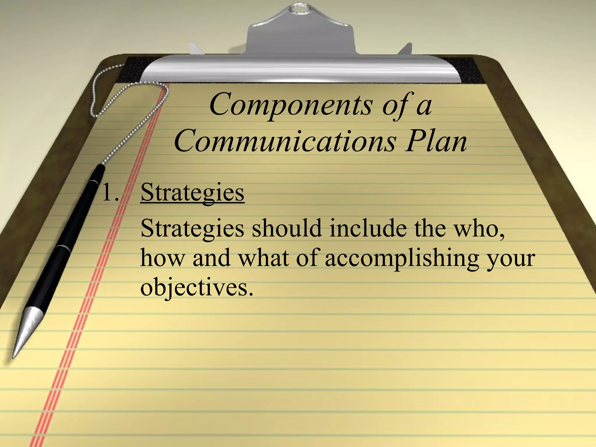 Components of a Communications Plan Strategies Strategies should include the who, how and what of accomplishing your objectives. 