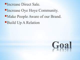Increase Direct Sale.
Increase Oye Hoye Community.
Make People Aware of our Brand.
Build Up A Relation
 