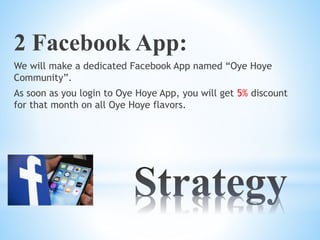 2 Facebook App:
We will make a dedicated Facebook App named “Oye Hoye
Community”.
As soon as you login to Oye Hoye App, you will get 5% discount
for that month on all Oye Hoye flavors.
 
