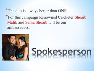 *The duo is always better than ONE.
*For this campaign Renowned Cricketer Shoaib
Malik and Sania Shoaib will be our
ambassadors.
 