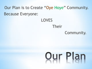 Our Plan is to Create “Oye Hoye” Community.
Because Everyone:
LOVES
Their
Community.
 