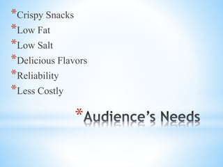*
*Crispy Snacks
*Low Fat
*Low Salt
*Delicious Flavors
*Reliability
*Less Costly
 