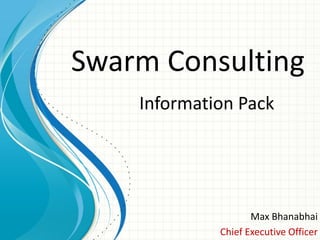 Swarm Consulting
    Information Pack




                    Max Bhanabhai
             Chief Executive Officer
 