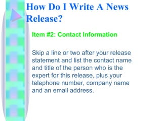 How Do I Write A News Release? <ul><li>Item #2:  Contact Information </li></ul><ul><li>Skip a line or two after your relea...