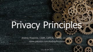 1
Privacy Principles
Andrey Prozorov, CISM, CIPP/E, CDPSE, LA 27001
www.patreon.com/AndreyProzorov
1.0, 05.04.2023
 