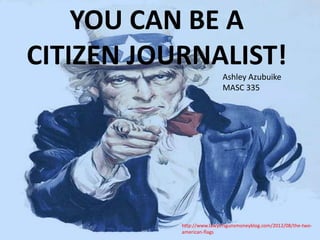 http://www.lawyersgunsmoneyblog.com/2012/08/the-two-
american-flags
YOU CAN BE A
CITIZEN JOURNALIST!
Ashley Azubuike
MASC 335
 