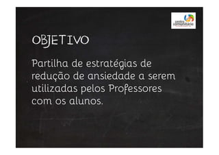 OBJETIVO
Partilha de estratégias de
redução de ansiedade a seremredução de ansiedade a serem
utilizadas pelos Professores
com os alunos.
 