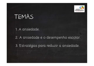 TEMAS
1. A ansiedade.
3. Estratégias para reduzir a ansiedade.
2. A ansiedade e o desempenho escolar.
 