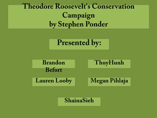 Theodore Roosevelt's Conservation Campaignby Stephen Ponder Presented by: Brandon Befort ThuyHunh Lauren Looby Megan Pihlaja ShainaSieh 