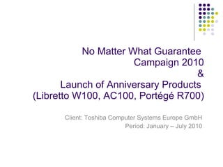 No Matter What Guarantee  Campaign 2010 &  Launch of Anniversary Products  (Libretto W100, AC100, Port égé R700) Client: Toshiba Computer Systems Europe GmbH Period: January – July 2010 