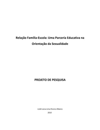 Relação Família-Escola: Uma Parceria Educativa na
           Orientação da Sexualidade




             PROJETO DE PESQUISA




               Lisliê Lúcia Lima Pereira Ribeiro
                            2010
 