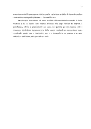 18
Para Nonnenmacher (2012, apud França et al, 2016, p. 05), os aplicativos móveis
possibilitam às pessoas “[...]o acesso a conteúdos on-line e off-line e objetivam facilitar e
ajudar na execução de tarefas práticas do dia a dia do usuário”.
Ainda de acordo com França et al. (2016), devido ao desejo urgente dos indivíduos em
poder se comunicar em tempo real, os aplicativos móveis surgiram para suprir essa
necessidade dos ávidos consumidores de dispositivos e tecnologias móveis, que também
procuram por diversão e métodos eficientes em sua vida cotidiana.
As aplicações mobile tem o poder de transformar os dispositivos portáteis em leitores
de e-book, em sistemas de navegação, lanternas, editores de texto e tantas outras funções.
Vasconcelos e Bergamaschi (2015, p. 01) afirmam que “[...] é necessário salientar que a
tecnologia é essencial para as empresas e de extrema importância competitiva”.
De fato, muitas empresas estão utilizando a tecnologia para competir umas com as
outras. Como ferramenta de apoio ao negócio, a tecnologia é usada para renovar os serviços e
produtos ofertados, atua de forma a possibilitar a organização enfrentar os desafios diários do
mercado atual, proporcionar maior lucratividade, produtos com melhores qualidade e tornar
os processos produtivos mais ágeis. Deve ser usada para trazer benefício tanto para a empresa
quanto para seus clientes, que também devem desfrutar das vantagens do uso da tecnologia.
Os autores Vasconcelos e Bergamaschi (2015), dividem os aplicativos em duas
categorias: entre aqueles que são destinados aos consumidores, como os aplicativos de jogos,
e aqueles que tem como alvo os negócios, como os aplicativos de banco, por exemplo. A
escolha sobre qual tipo de aplicativo que deve ser desenvolvido vai depender dos objetivos da
empresa e de suas reais necessidades a serem supridas.
Falando em comércio eletrônico e aplicativos desenvolvidos para este fim, devido a
mobilidade proporcionada, pode-se realizar uma compra de qualquer produto em qualquer
lugar, como na fila de um banco, ou num consultório médico na sala de espera. Ou seja, não
há qualquer barreira de espaço e tempo para realizar uma transação comercial.
 
