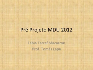 Pré Projeto MDU 2012

  Fábia Tarraf Macarron
    Prof. Tomás Lapa
 