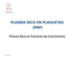 03/05/2015
Plasma Rico en Factores de Crecimiento
Derma Daz
 