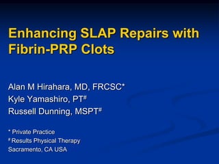 Enhancing SLAP Repairs with
Fibrin-PRP Clots

Alan M Hirahara, MD, FRCSC*
Kyle Yamashiro, PT#
Russell Dunning, MSPT#

* Private Practice
# Results Physical Therapy

Sacramento, CA USA
 