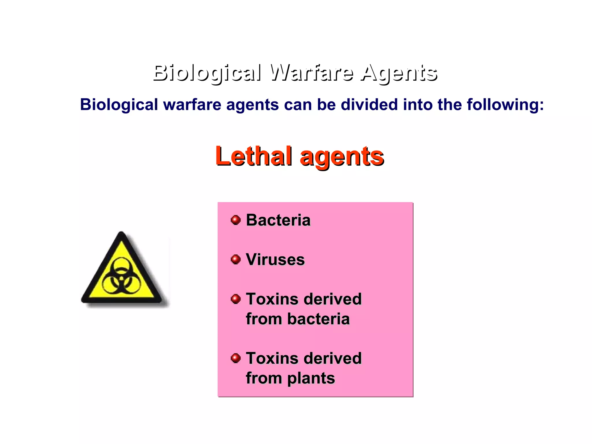 Biological Warfare Agents Lethal agents Bacteria Viruses Toxins derived from bacteria Toxins derived from plants Biological warfare agents can be divided into the following: 
