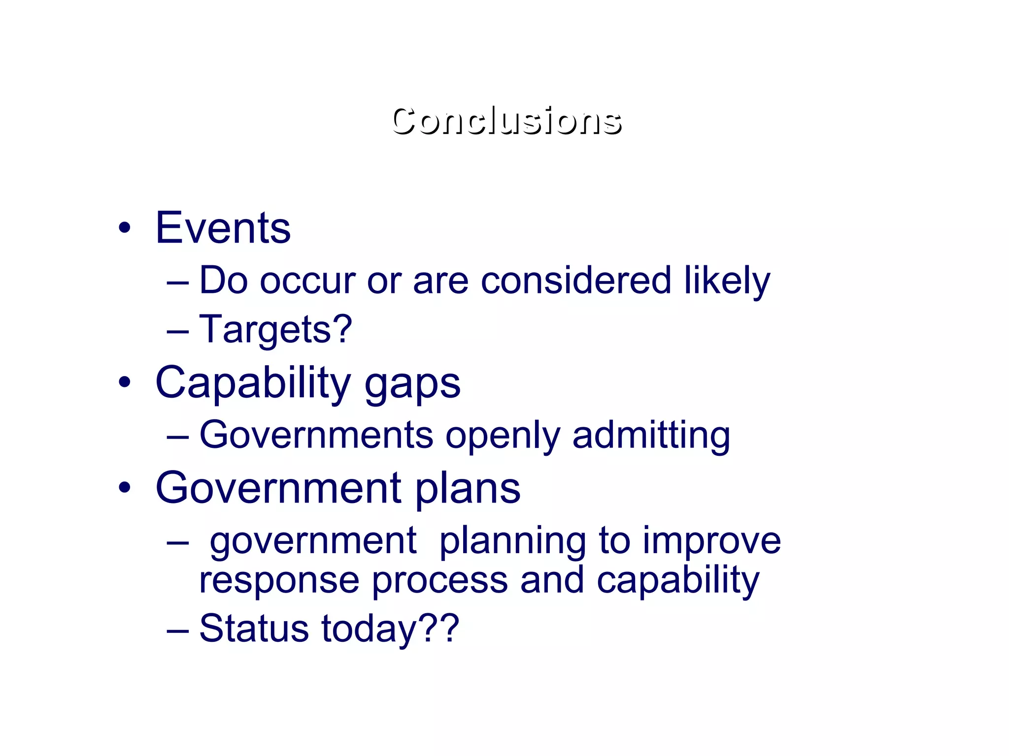 Events Do occur or are considered likely Targets?  Capability gaps Governments openly admitting Government plans government  planning to improve response process and capability Status today?? Conclusions 